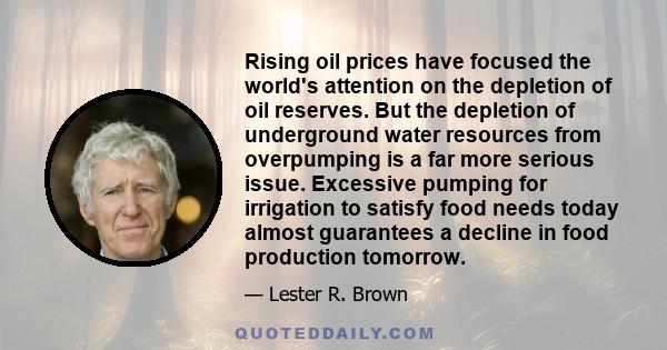 Rising oil prices have focused the world's attention on the depletion of oil reserves. But the depletion of underground water resources from overpumping is a far more serious issue. Excessive pumping for irrigation to