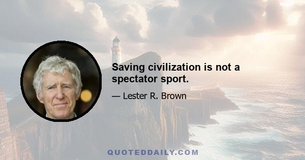 Saving civilization is not a spectator sport.