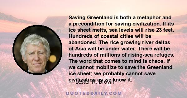 Saving Greenland is both a metaphor and a precondition for saving civilization. If its ice sheet melts, sea levels will rise 23 feet. Hundreds of coastal cities will be abandoned. The rice growing river deltas of Asia