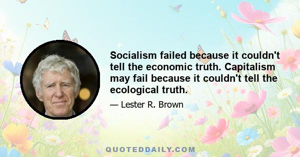 Socialism failed because it couldn't tell the economic truth. Capitalism may fail because it couldn't tell the ecological truth.