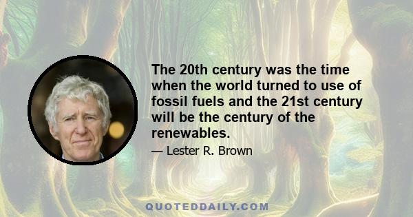 The 20th century was the time when the world turned to use of fossil fuels and the 21st century will be the century of the renewables.