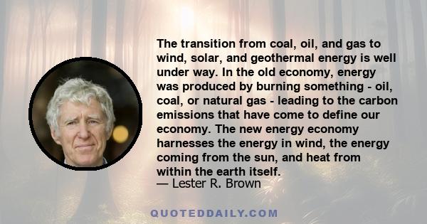 The transition from coal, oil, and gas to wind, solar, and geothermal energy is well under way. In the old economy, energy was produced by burning something - oil, coal, or natural gas - leading to the carbon emissions