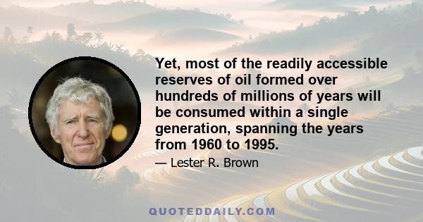 Yet, most of the readily accessible reserves of oil formed over hundreds of millions of years will be consumed within a single generation, spanning the years from 1960 to 1995.