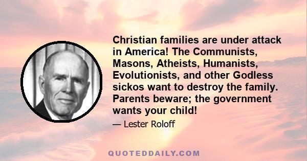 Christian families are under attack in America! The Communists, Masons, Atheists, Humanists, Evolutionists, and other Godless sickos want to destroy the family. Parents beware; the government wants your child!