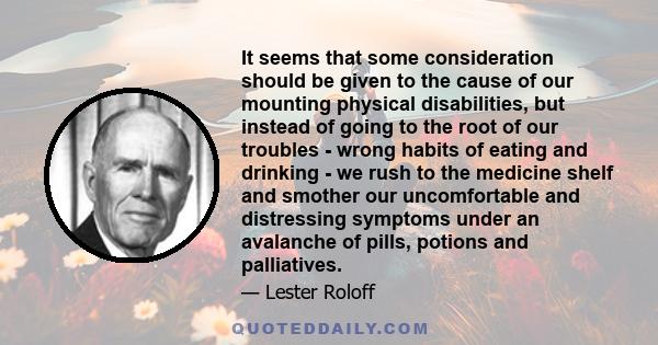 It seems that some consideration should be given to the cause of our mounting physical disabilities, but instead of going to the root of our troubles - wrong habits of eating and drinking - we rush to the medicine shelf 