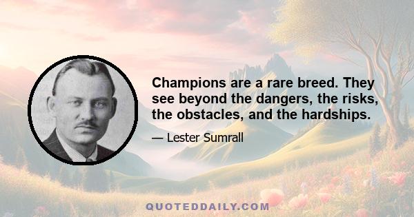 Champions are a rare breed. They see beyond the dangers, the risks, the obstacles, and the hardships.