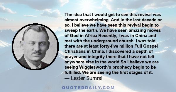 The idea that I would get to see this revival was almost overwhelming. And in the last decade or so, I believe we have seen this revival begin to sweep the earth. We have seen amazing moves of God in Africa Recently, I