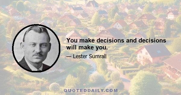 You make decisions and decisions will make you.