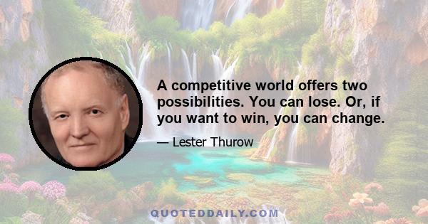 A competitive world offers two possibilities. You can lose. Or, if you want to win, you can change.