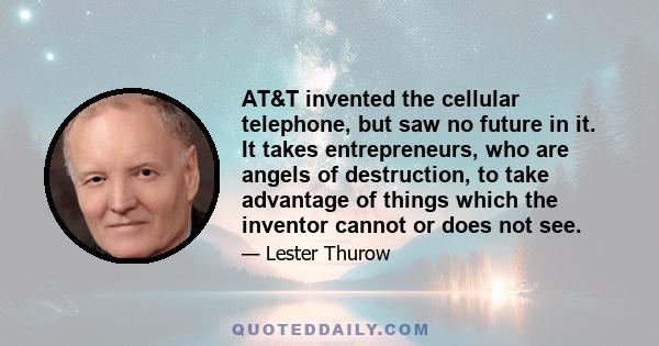 AT&T invented the cellular telephone, but saw no future in it. It takes entrepreneurs, who are angels of destruction, to take advantage of things which the inventor cannot or does not see.