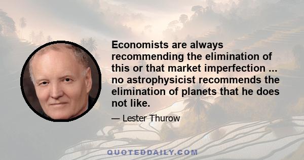 Economists are always recommending the elimination of this or that market imperfection ... no astrophysicist recommends the elimination of planets that he does not like.