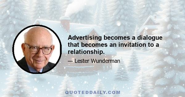 Advertising becomes a dialogue that becomes an invitation to a relationship.