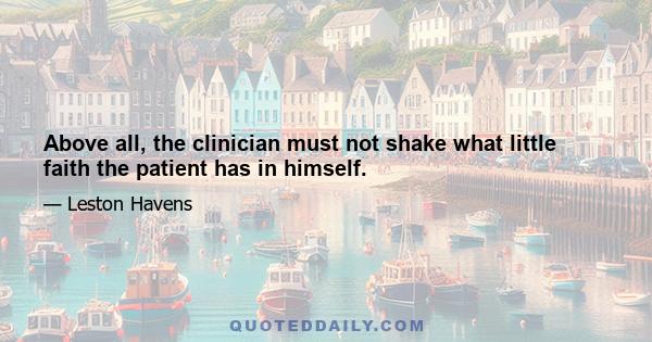 Above all, the clinician must not shake what little faith the patient has in himself.