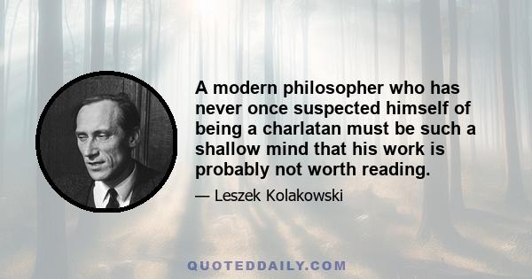 A modern philosopher who has never once suspected himself of being a charlatan must be such a shallow mind that his work is probably not worth reading.