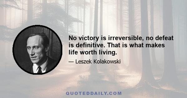 No victory is irreversible, no defeat is definitive. That is what makes life worth living.