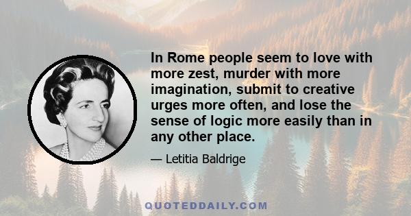 In Rome people seem to love with more zest, murder with more imagination, submit to creative urges more often, and lose the sense of logic more easily than in any other place.