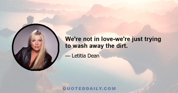 We're not in love-we're just trying to wash away the dirt.