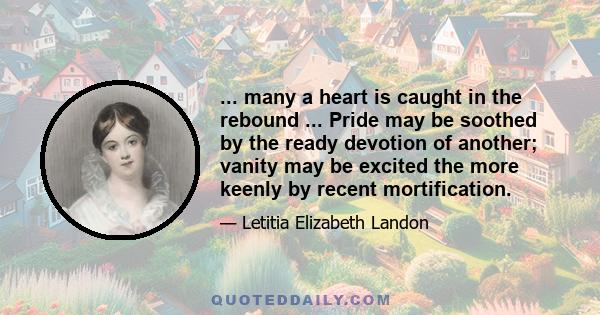 ... many a heart is caught in the rebound ... Pride may be soothed by the ready devotion of another; vanity may be excited the more keenly by recent mortification.