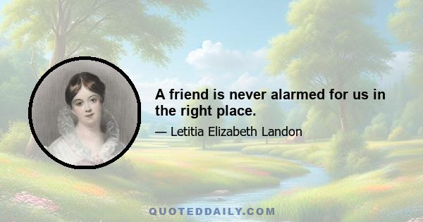 A friend is never alarmed for us in the right place.