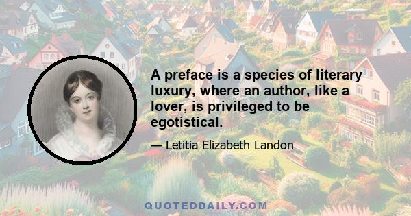 A preface is a species of literary luxury, where an author, like a lover, is privileged to be egotistical.