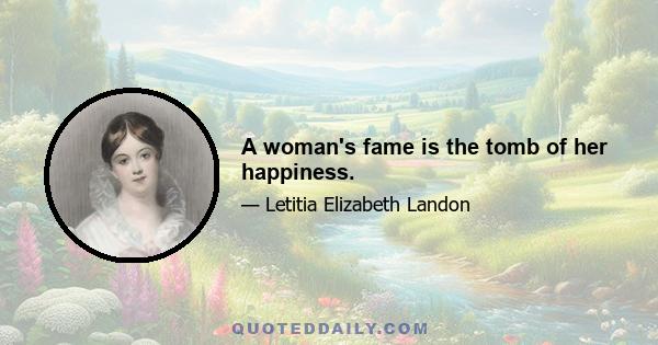 A woman's fame is the tomb of her happiness.