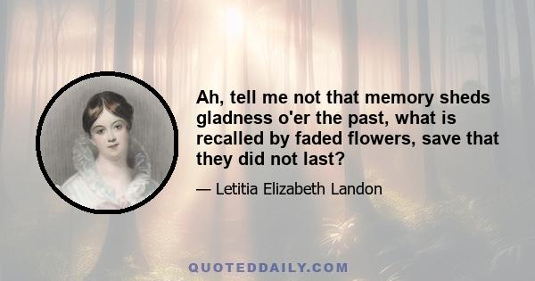 Ah, tell me not that memory sheds gladness o'er the past, what is recalled by faded flowers, save that they did not last?