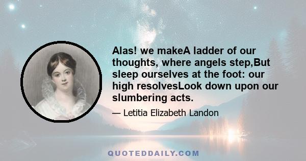 Alas! we makeA ladder of our thoughts, where angels step,But sleep ourselves at the foot: our high resolvesLook down upon our slumbering acts.