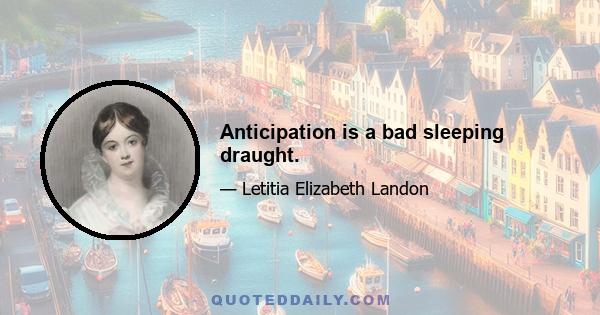 Anticipation is a bad sleeping draught.