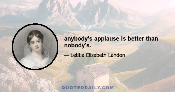 anybody's applause is better than nobody's.