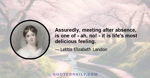 Assuredly, meeting after absence, is one of - ah, no! - it is life's most delicious feeling.