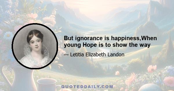 But ignorance is happiness,When young Hope is to show the way