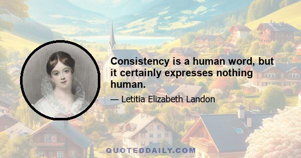 Consistency is a human word, but it certainly expresses nothing human.