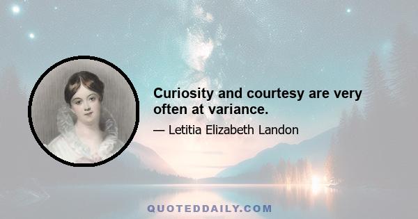 Curiosity and courtesy are very often at variance.