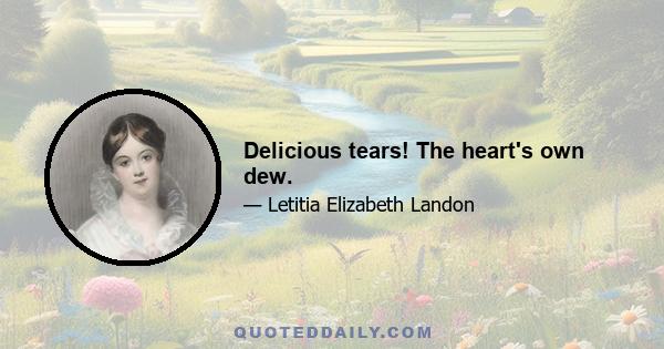 Delicious tears! The heart's own dew.