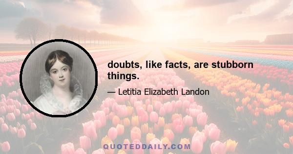 doubts, like facts, are stubborn things.