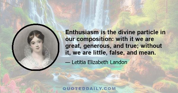 Enthusiasm is the divine particle in our composition: with it we are great, generous, and true; without it, we are little, false, and mean.