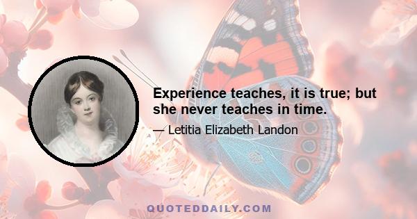 Experience teaches, it is true; but she never teaches in time.