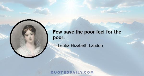 Few save the poor feel for the poor.