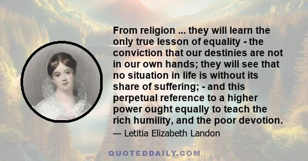 From religion ... they will learn the only true lesson of equality - the conviction that our destinies are not in our own hands; they will see that no situation in life is without its share of suffering; - and this