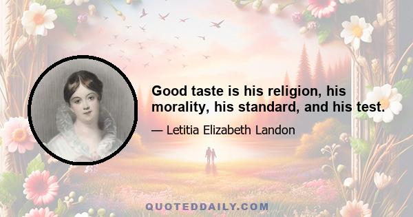 Good taste is his religion, his morality, his standard, and his test.