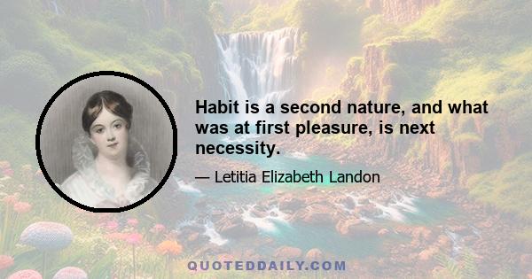 Habit is a second nature, and what was at first pleasure, is next necessity.