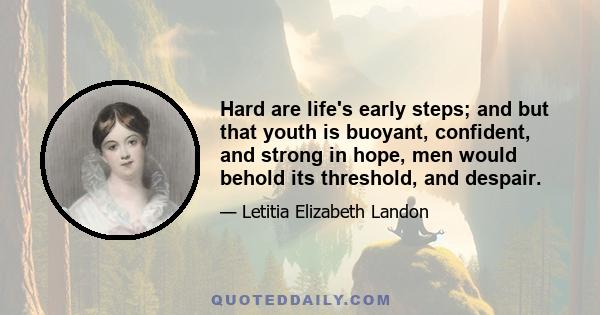 Hard are life's early steps; and but that youth is buoyant, confident, and strong in hope, men would behold its threshold, and despair.