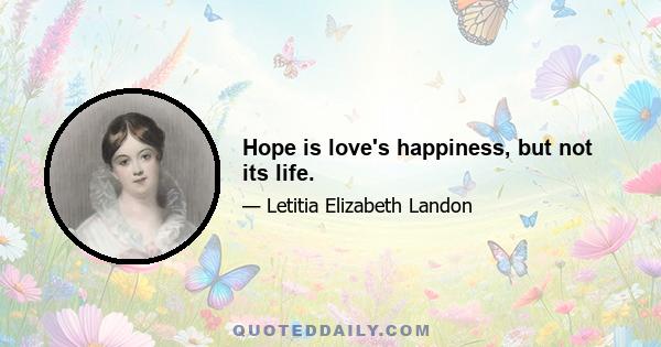 Hope is love's happiness, but not its life.