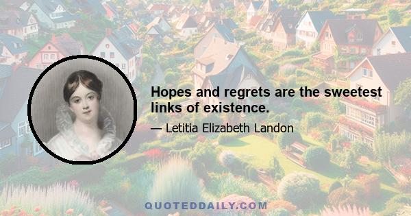 Hopes and regrets are the sweetest links of existence.