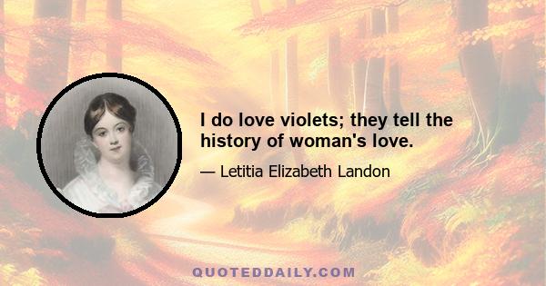 I do love violets; they tell the history of woman's love.