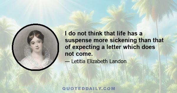 I do not think that life has a suspense more sickening than that of expecting a letter which does not come.