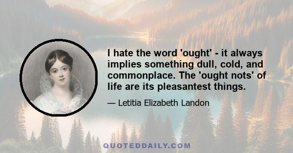 I hate the word 'ought' - it always implies something dull, cold, and commonplace. The 'ought nots' of life are its pleasantest things.