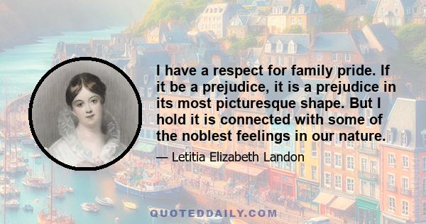 I have a respect for family pride. If it be a prejudice, it is a prejudice in its most picturesque shape. But I hold it is connected with some of the noblest feelings in our nature.