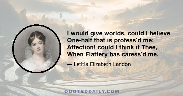 I would give worlds, could I believe One-half that is profess'd me; Affection! could I think it Thee, When Flattery has caress'd me.