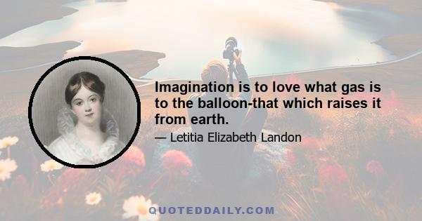 Imagination is to love what gas is to the balloon-that which raises it from earth.